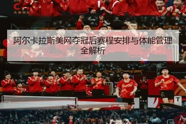 阿尔卡拉斯美网夺冠后赛程安排与体能管理全解析